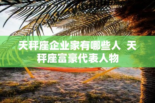 天秤座企业家有哪些人 天秤座富豪代表人物