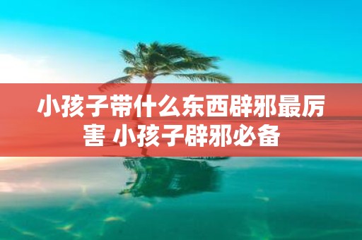 小孩子带什么东西辟邪最厉害 小孩子辟邪必备