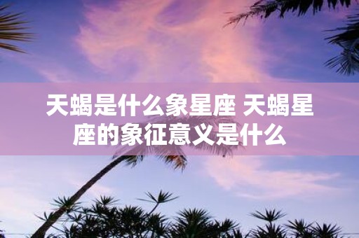 天蝎是什么象星座 天蝎星座的象征意义是什么