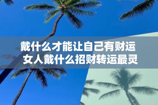 戴什么才能让自己有财运 女人戴什么招财转运最灵验