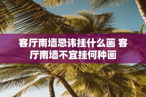 客厅南墙忌讳挂什么画 客厅南墙不宜挂何种画