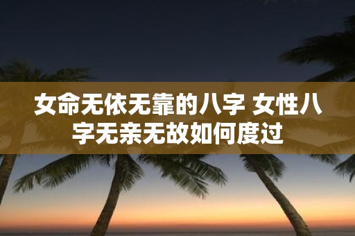 女命无依无靠的八字 女性八字无亲无故如何度过