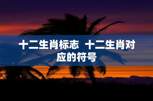 十二生肖标志 十二生肖对应的符号