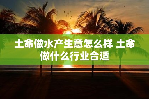 土命做水产生意怎么样 土命做什么行业合适