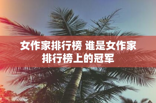 女作家排行榜 谁是女作家排行榜上的冠军
