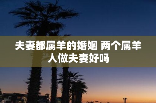 夫妻都属羊的婚姻 两个属羊人做夫妻好吗