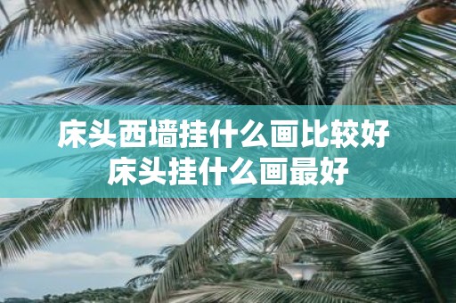 床头西墙挂什么画比较好 床头挂什么画最好