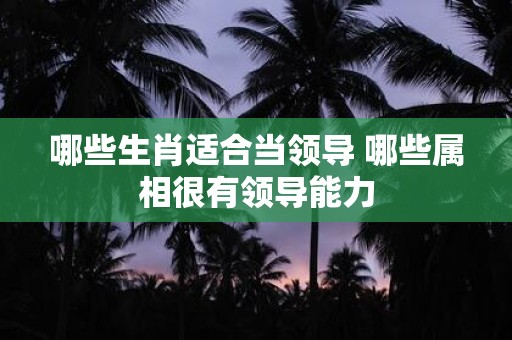哪些生肖适合当领导 哪些属相很有领导能力