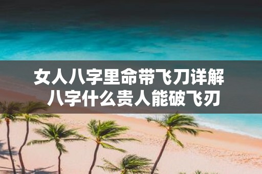 女人八字里命带飞刀详解 八字什么贵人能破飞刃