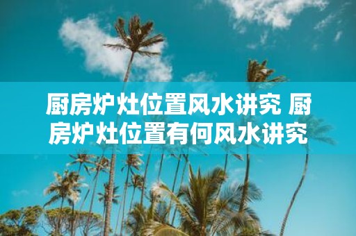 厨房炉灶位置风水讲究 厨房炉灶位置有何风水讲究