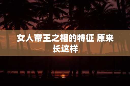 女人帝王之相的特征 原来长这样