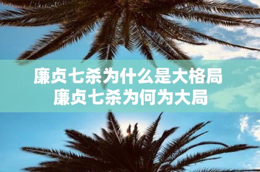 廉贞七杀为什么是大格局 廉贞七杀为何为大局