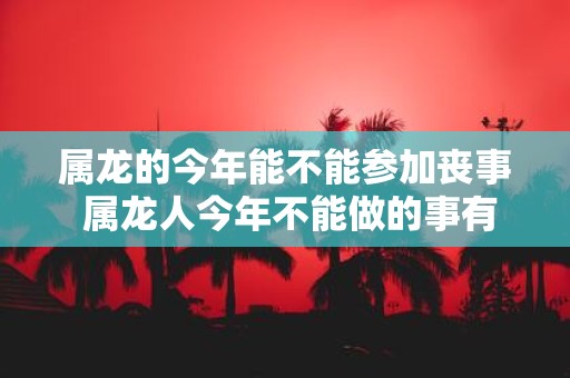 属龙的今年能不能参加丧事 属龙人今年不能做的事有哪些
