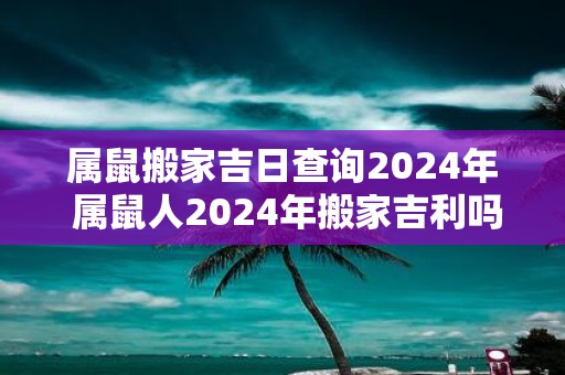 属鼠搬家吉日查询2025年 属鼠人2025年搬家吉利吗