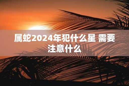 属蛇2025年犯什么星 需要注意什么