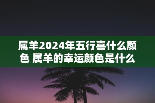 属羊2025年五行喜什么颜色 属羊的幸运颜色是什么