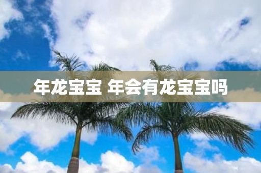 年龙宝宝 年会有龙宝宝吗