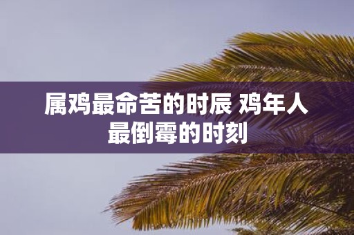 属鸡最命苦的时辰 鸡年人最倒霉的时刻