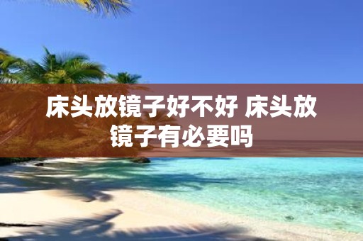 床头放镜子好不好 床头放镜子有必要吗
