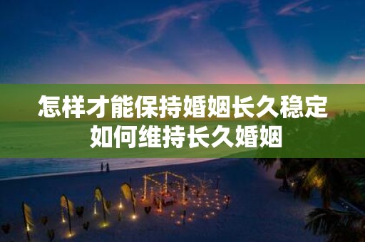 怎样才能保持婚姻长久稳定 如何维持长久婚姻