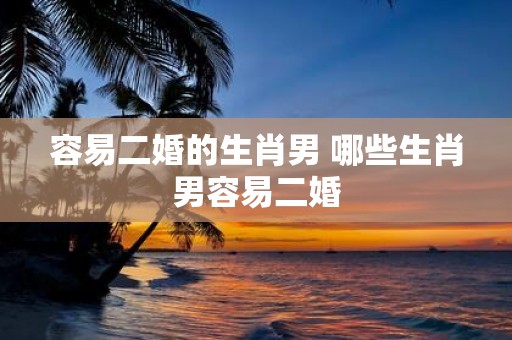 容易二婚的生肖男 哪些生肖男容易二婚