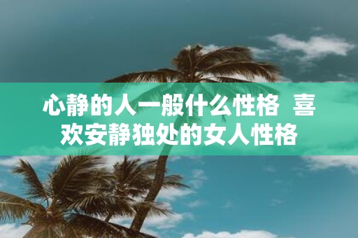 心静的人一般什么性格 喜欢安静独处的女人性格