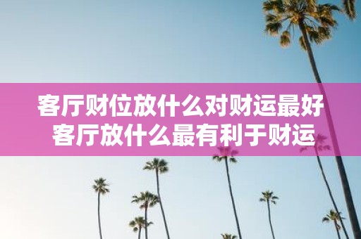 客厅财位放什么对财运最好 客厅放什么最有利于财运