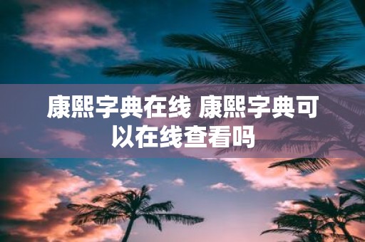 康熙字典在线 康熙字典可以在线查看吗