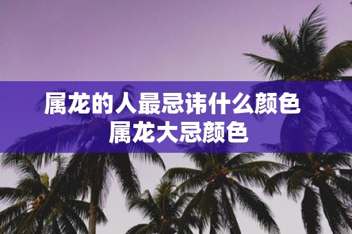 属龙的人最忌讳什么颜色 属龙大忌颜色