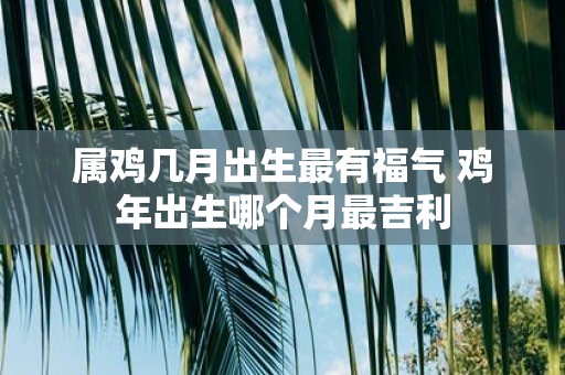 属鸡几月出生最有福气 鸡年出生哪个月最吉利