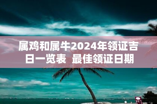 属鸡和属牛2025年领证吉日一览表 最佳领证日期