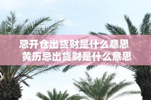 忌开仓出货财是什么意思 黄历忌出货财是什么意思