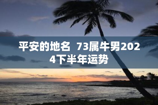 平安的地名 73属牛男2025下半年运势