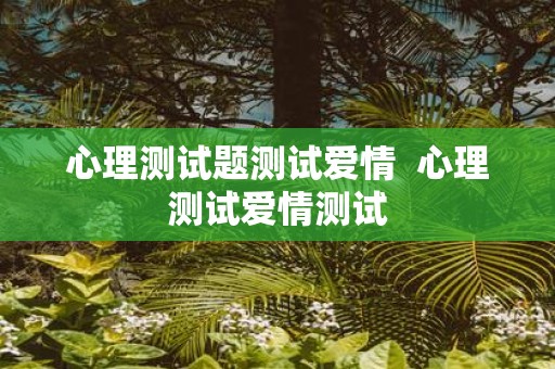 心理测试题测试爱情 心理测试爱情测试