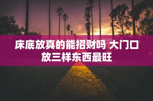床底放真的能招财吗 大门口放三样东西最旺