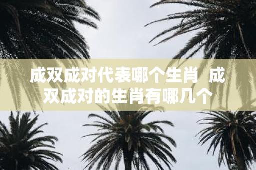 成双成对代表哪个生肖 成双成对的生肖有哪几个