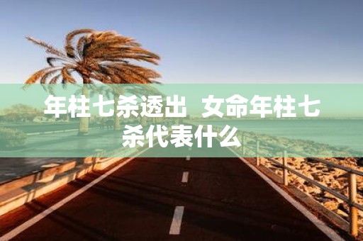 年柱七杀透出 女命年柱七杀代表什么