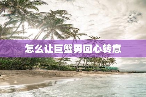 怎么让巨蟹男回心转意