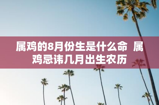 属鸡的8月份生是什么命 属鸡忌讳几月出生农历