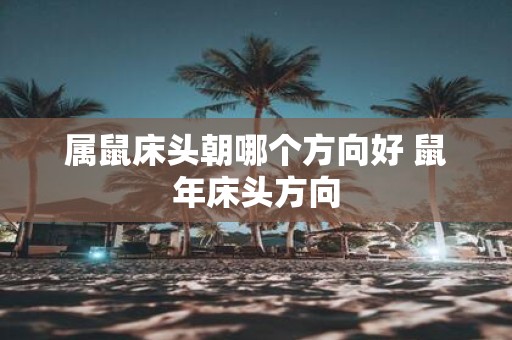属鼠床头朝哪个方向好 鼠年床头方向