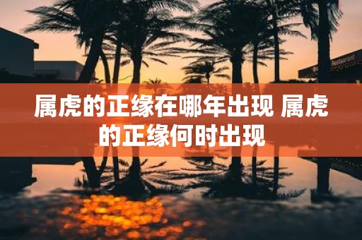 属虎的正缘在哪年出现 属虎的正缘何时出现