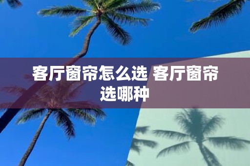客厅窗帘怎么选 客厅窗帘选哪种