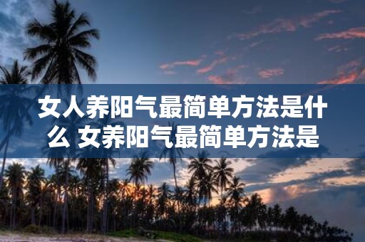 女人养阳气最简单方法是什么 女养阳气最简单方法是什么
