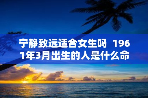 宁静致远适合女生吗 1961年3月出生的人是什么命