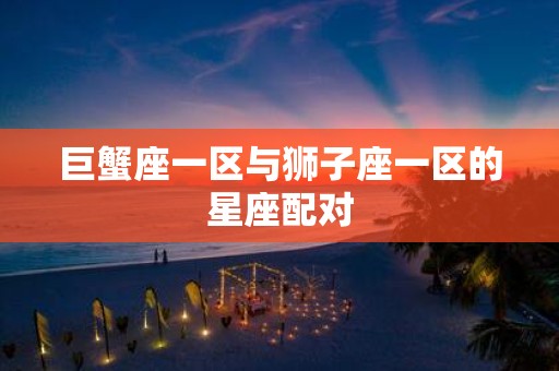 巨蟹座一区与狮子座一区的星座配对