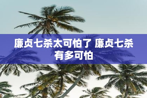 廉贞七杀太可怕了 廉贞七杀有多可怕