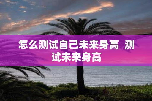 怎么测试自己未来身高 测试未来身高