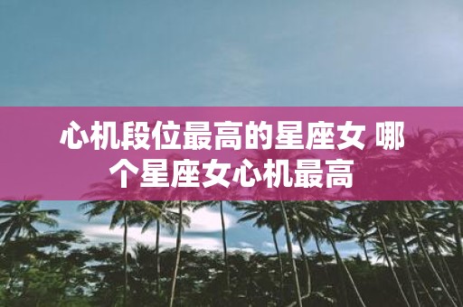 心机段位最高的星座女 哪个星座女心机最高
