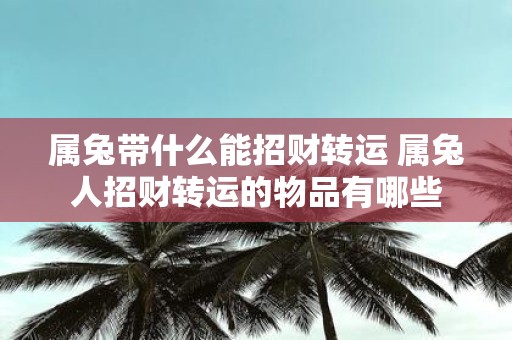 属兔带什么能招财转运 属兔人招财转运的物品有哪些
