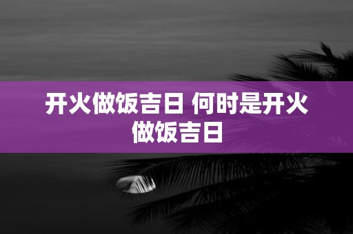 开火做饭吉日 何时是开火做饭吉日